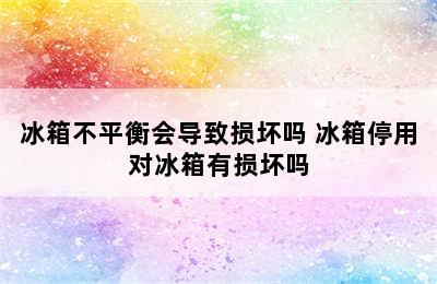 冰箱不平衡会导致损坏吗 冰箱停用对冰箱有损坏吗